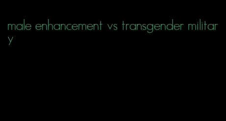 male enhancement vs transgender military