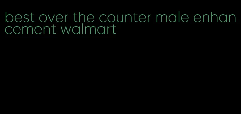 best over the counter male enhancement walmart