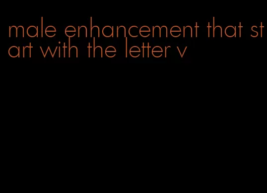 male enhancement that start with the letter v