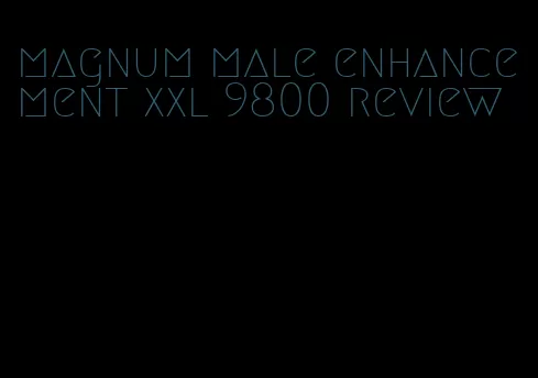 magnum male enhancement xxl 9800 review