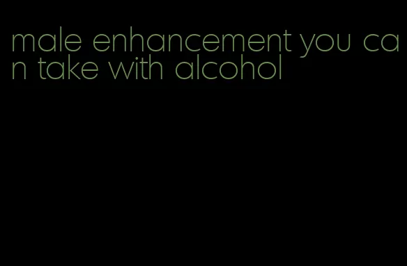 male enhancement you can take with alcohol