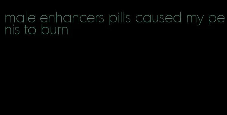 male enhancers pills caused my penis to burn