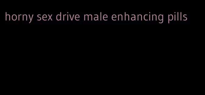 horny sex drive male enhancing pills