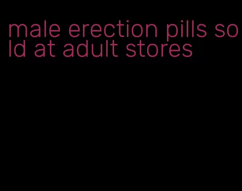 male erection pills sold at adult stores