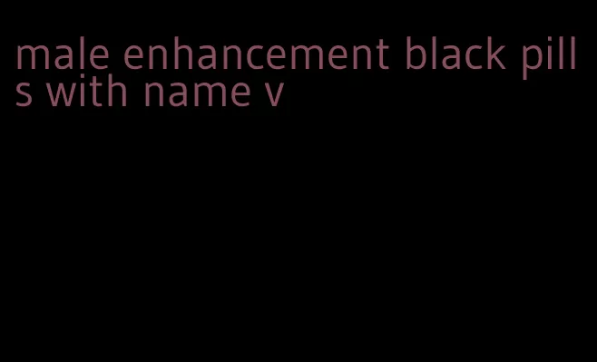 male enhancement black pills with name v