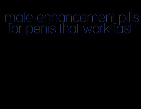 male enhancement pills for penis that work fast