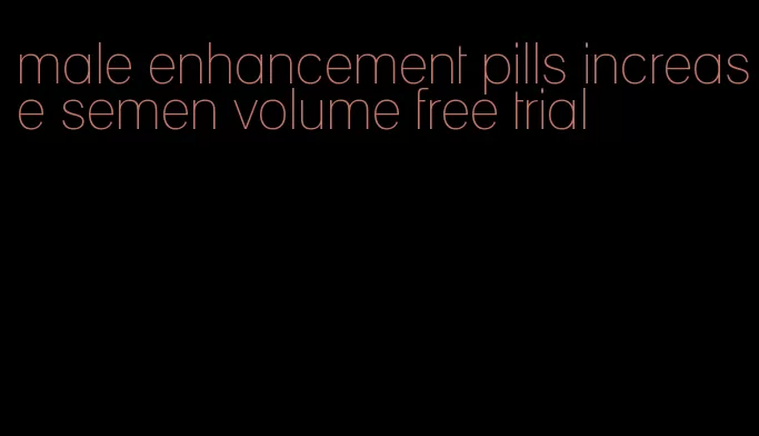 male enhancement pills increase semen volume free trial