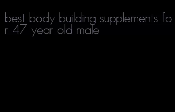 best body building supplements for 47 year old male