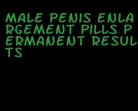 male penis enlargement pills permanent results