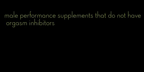 male performance supplements that do not have orgasm inhibitors