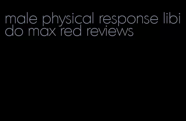 male physical response libido max red reviews