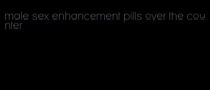 male sex enhancement pills over the counter