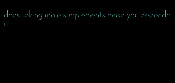 does taking male supplements make you dependent