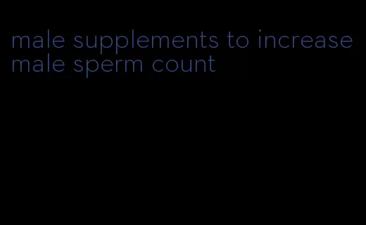 male supplements to increase male sperm count