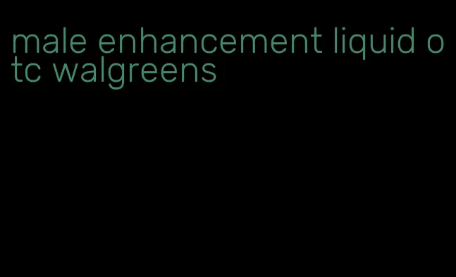 male enhancement liquid otc walgreens