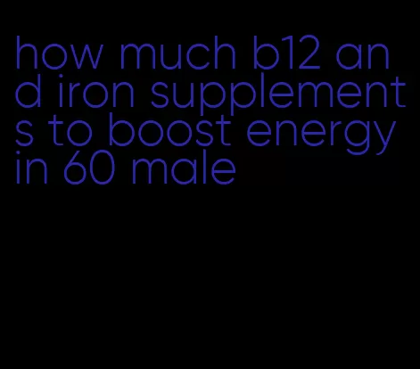 how much b12 and iron supplements to boost energy in 60 male