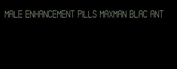 male enhancement pills maxman blac ant