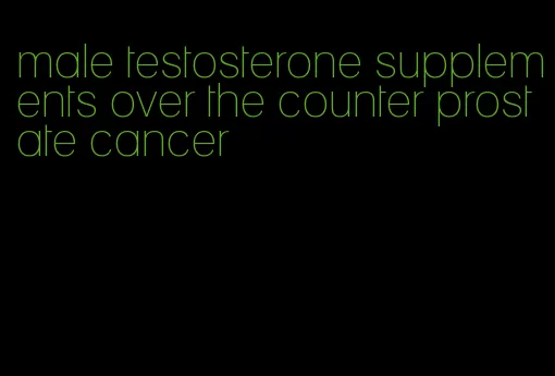 male testosterone supplements over the counter prostate cancer