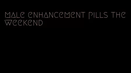 male enhancement pills the weekend