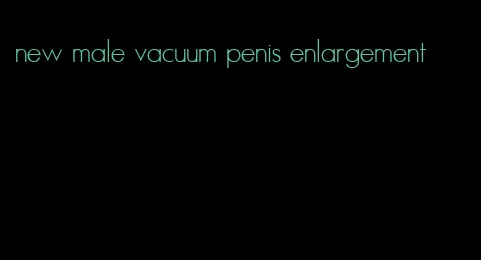 new male vacuum penis enlargement