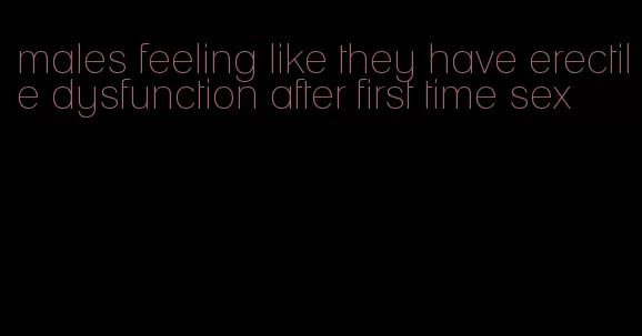 males feeling like they have erectile dysfunction after first time sex