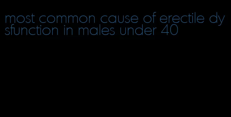 most common cause of erectile dysfunction in males under 40