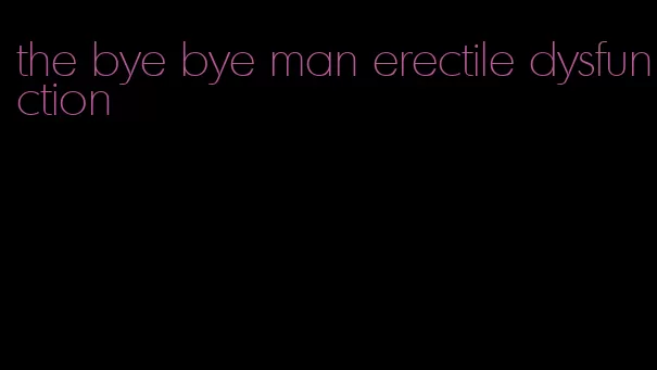 the bye bye man erectile dysfunction