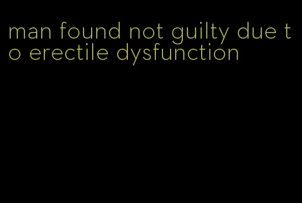 man found not guilty due to erectile dysfunction