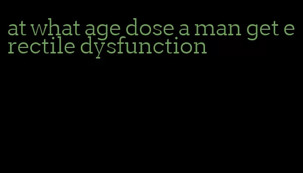 at what age dose a man get erectile dysfunction