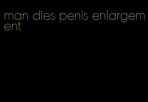 man dies penis enlargement