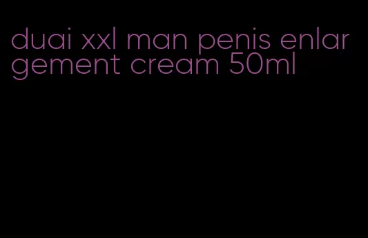 duai xxl man penis enlargement cream 50ml