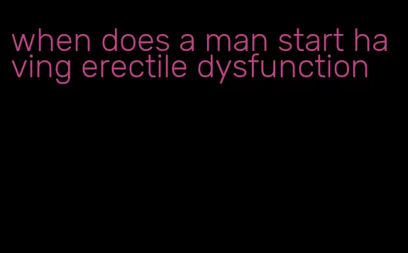 when does a man start having erectile dysfunction