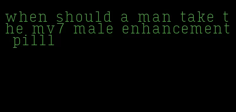 when should a man take the mv7 male enhancement pilll