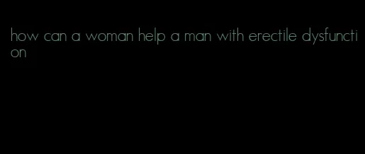 how can a woman help a man with erectile dysfunction