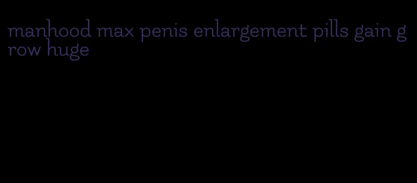 manhood max penis enlargement pills gain grow huge