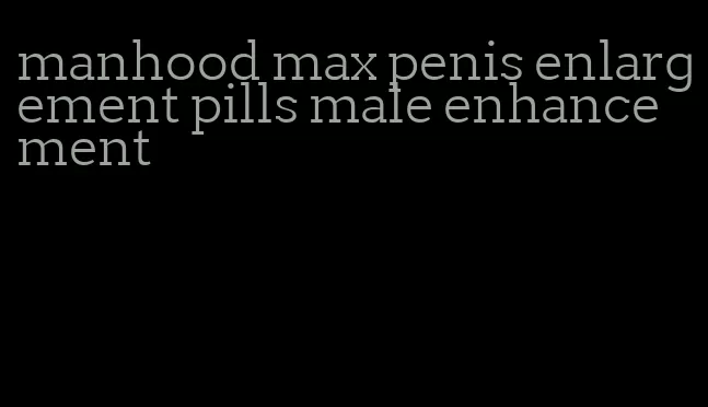 manhood max penis enlargement pills male enhancement