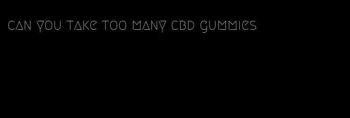 can you take too many cbd gummies