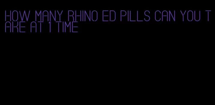 how many rhino ed pills can you take at 1 time