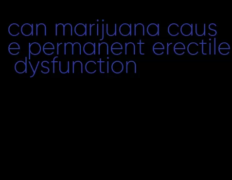 can marijuana cause permanent erectile dysfunction