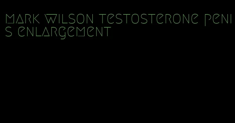 mark wilson testosterone penis enlargement