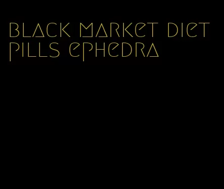 black market diet pills ephedra