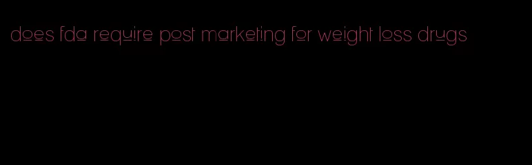 does fda require post marketing for weight loss drugs