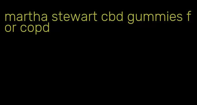 martha stewart cbd gummies for copd