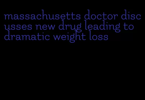 massachusetts doctor discusses new drug leading to dramatic weight loss