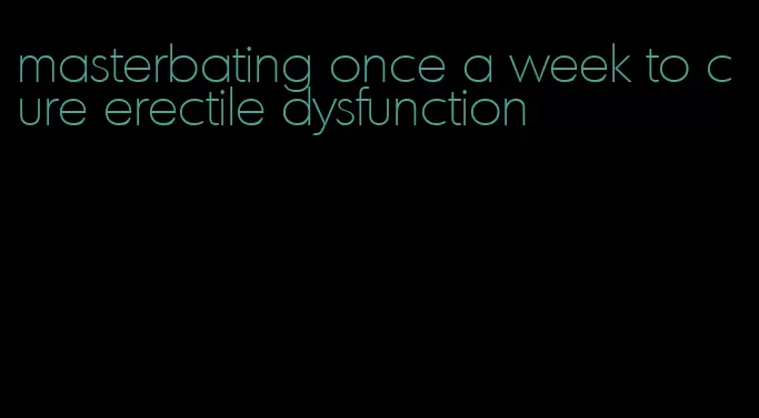 masterbating once a week to cure erectile dysfunction