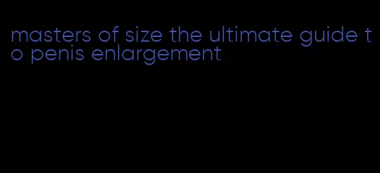 masters of size the ultimate guide to penis enlargement