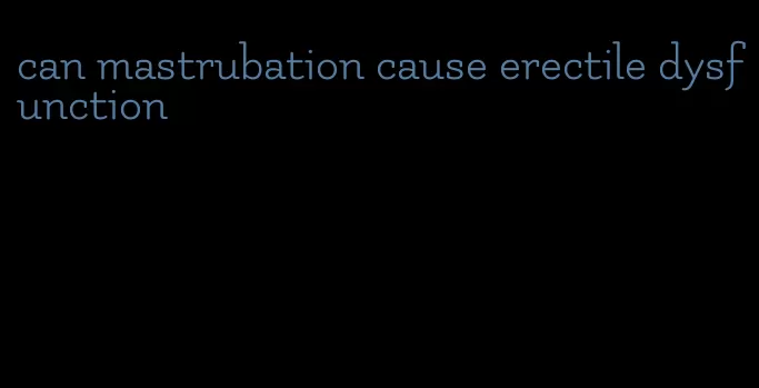 can mastrubation cause erectile dysfunction