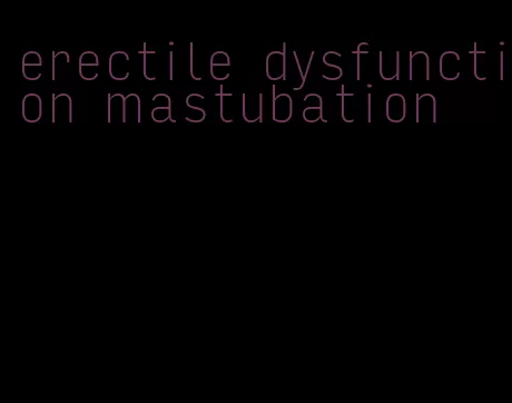 erectile dysfunction mastubation