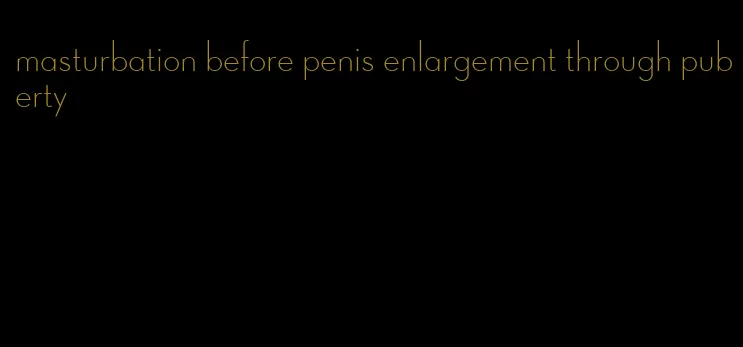 masturbation before penis enlargement through puberty