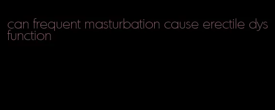 can frequent masturbation cause erectile dysfunction